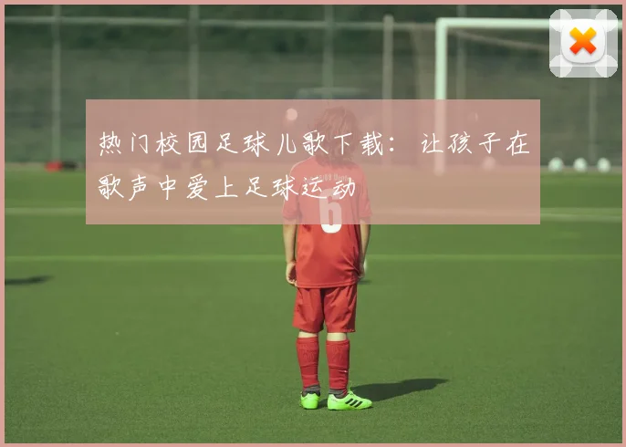 热门校园足球儿歌下载:让孩子在歌声中爱上足球运动