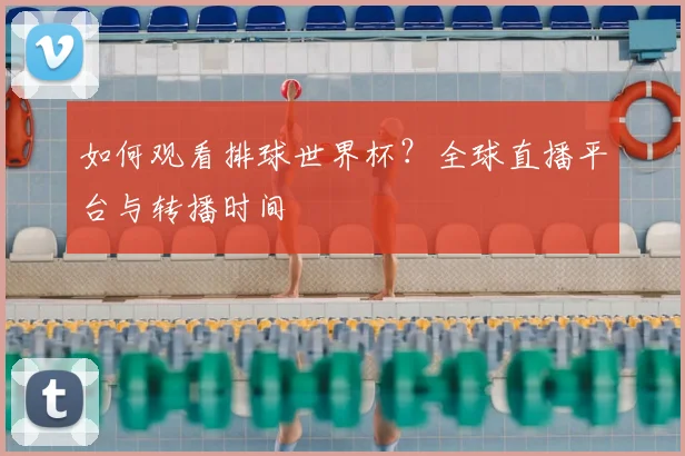 如何观看排球世界杯？全球直播平台与转播时间