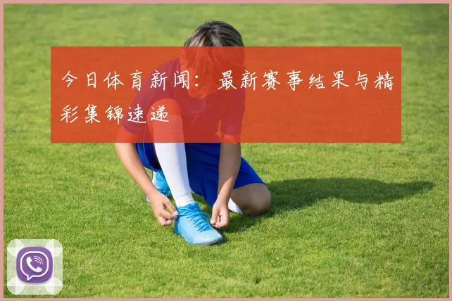 今日体育新闻:最新赛事结果与精彩集锦速递