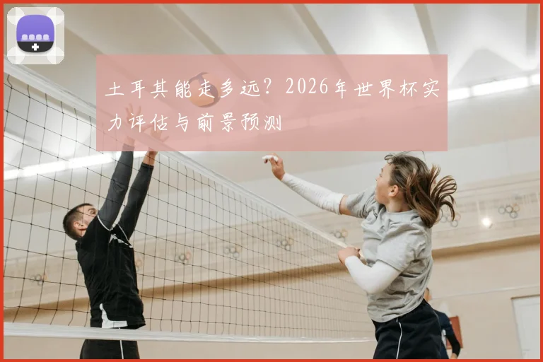 土耳其能走多远？2026年世界杯实力评估与前景预测