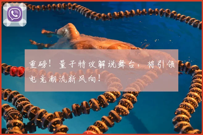 重磅！量子特攻解说舞台，将引领电竞潮流新风向！
