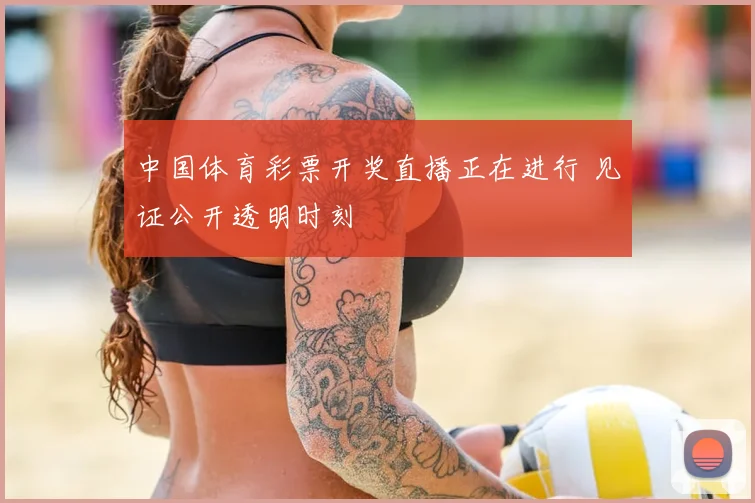 中国体育彩票开奖直播正在进行 见证公开透明时刻