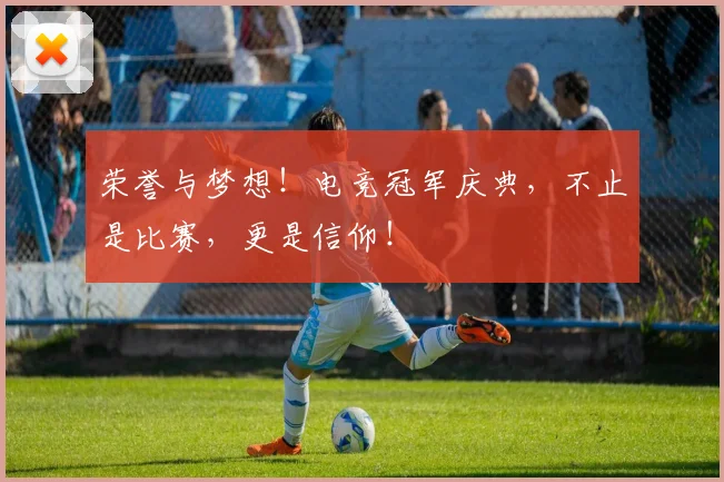 荣誉与梦想！电竞冠军庆典，不止是比赛，更是信仰！
