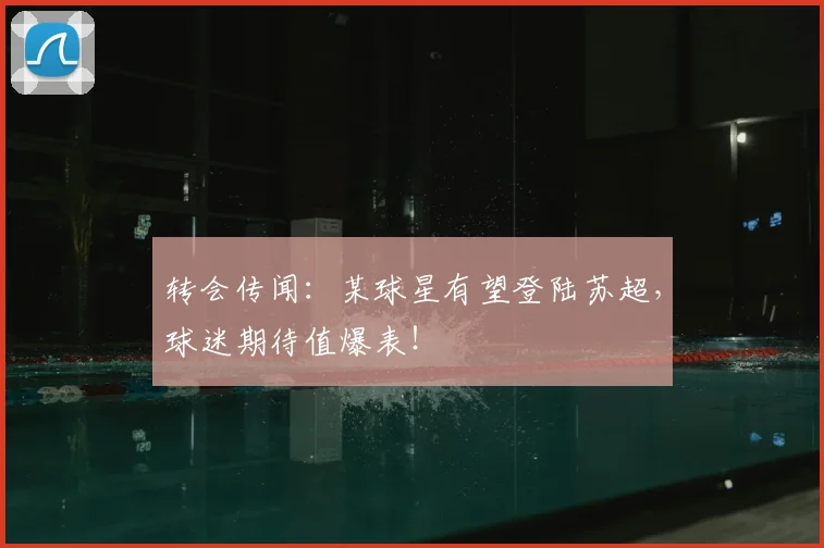转会传闻：某球星有望登陆苏超，球迷期待值爆表！