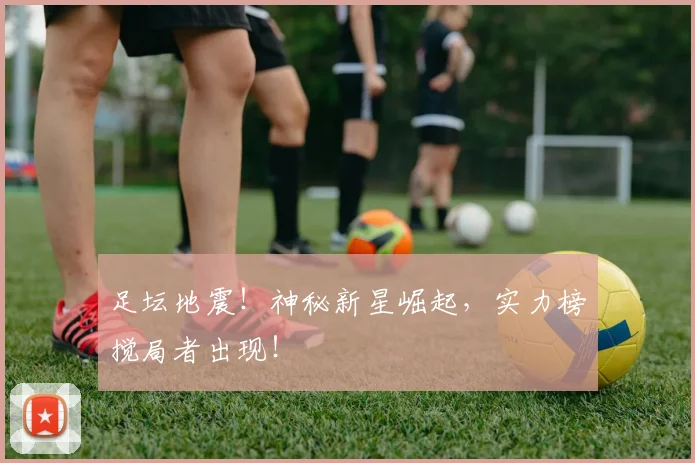 足坛地震！神秘新星崛起，实力榜搅局者出现！