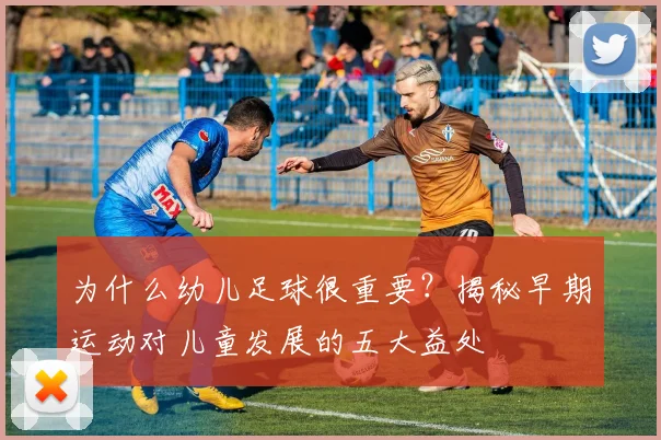 为什么幼儿足球很重要?揭秘早期运动对儿童发展的五大益处
