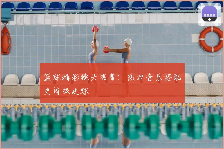 篮球精彩镜头混剪：热血音乐搭配史诗级进球