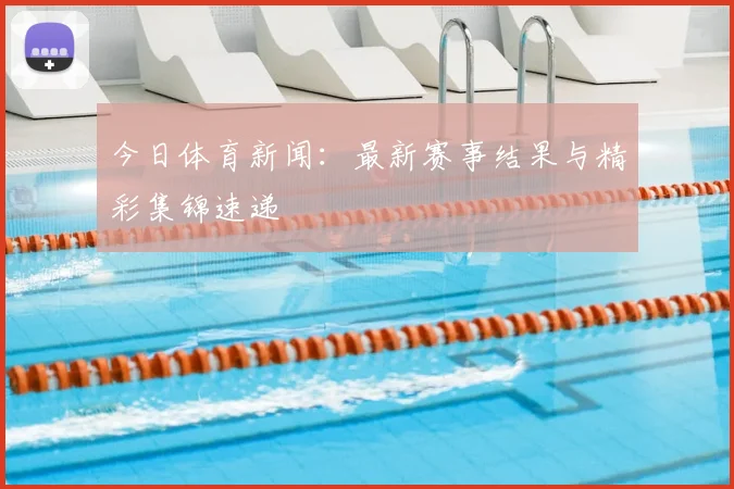今日体育新闻:最新赛事结果与精彩集锦速递