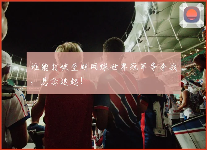 谁能打破垄断网球世界冠军争夺战，悬念迭起！
