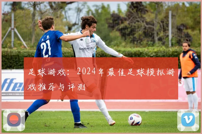 足球游戏：2024年最佳足球模拟游戏推荐与评测