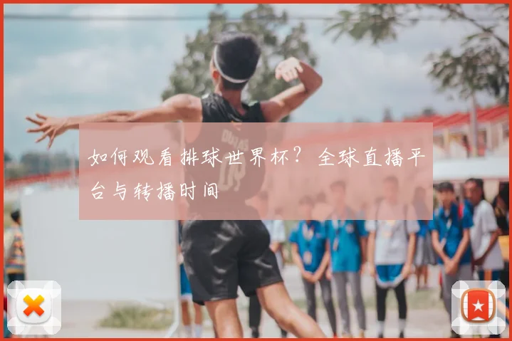 如何观看排球世界杯?全球直播平台与转播时间