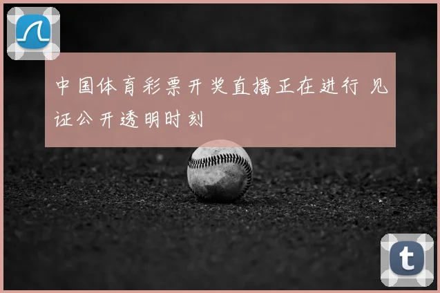 中国体育彩票开奖直播正在进行 见证公开透明时刻