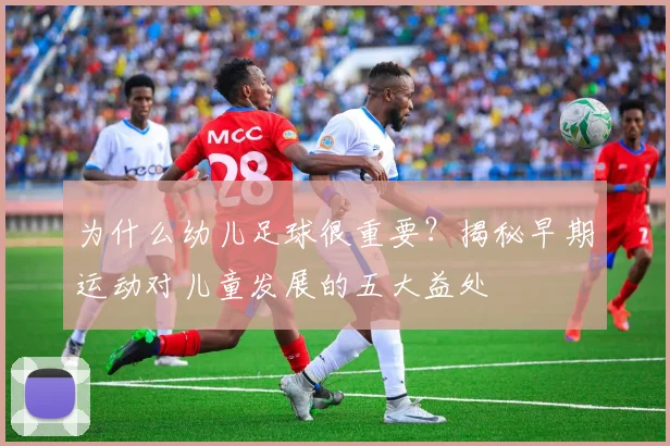 为什么幼儿足球很重要?揭秘早期运动对儿童发展的五大益处
