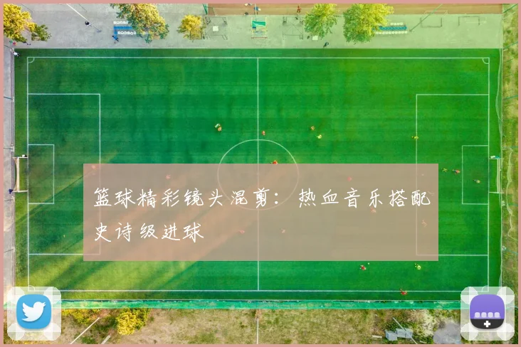 篮球精彩镜头混剪:热血音乐搭配史诗级进球