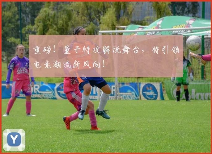 重磅！量子特攻解说舞台，将引领电竞潮流新风向！